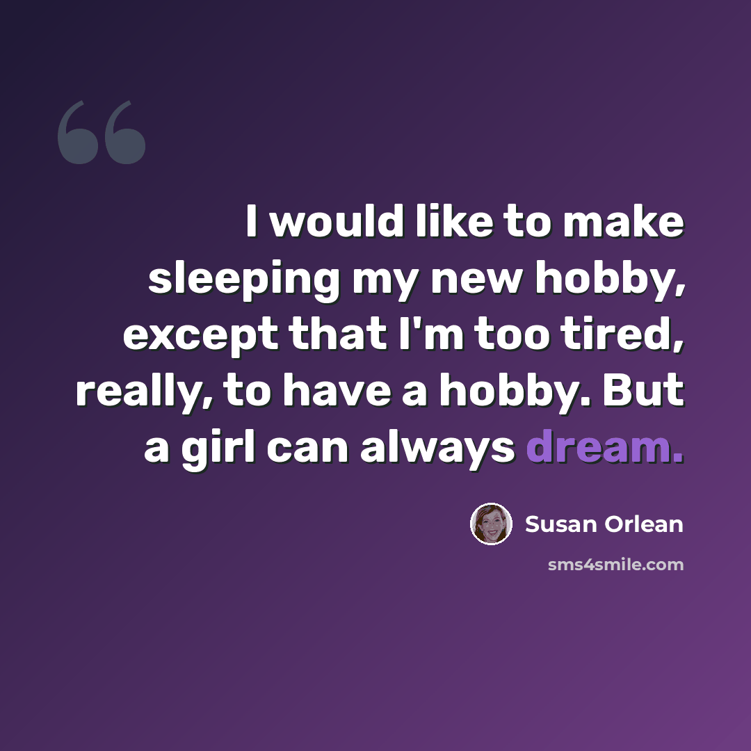 “I would like to make sleeping my new hobby, except that I'm too tired, really, to have a hobby. But a girl can always dream.” quote by Susan Orlean