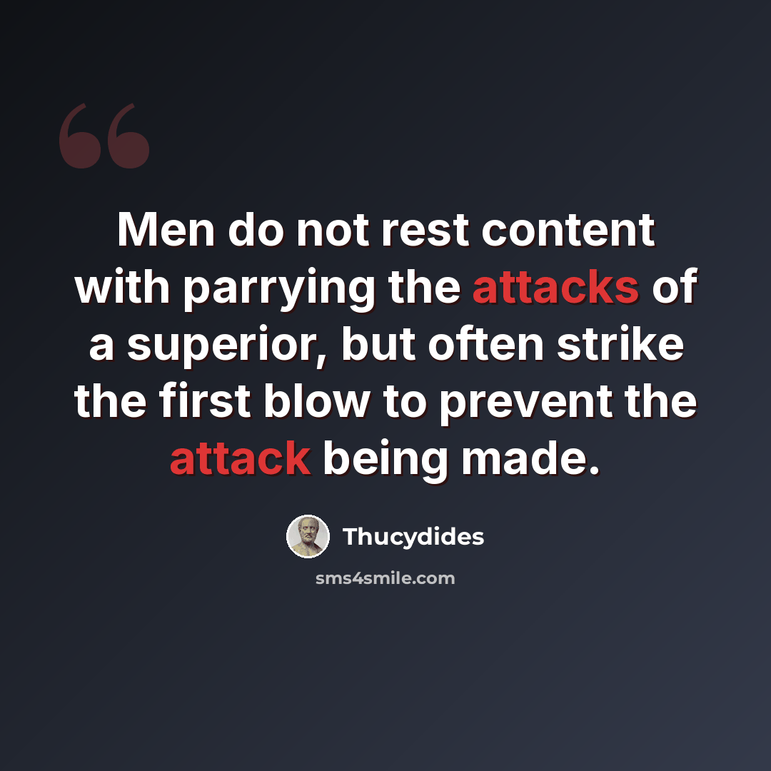 “Men do not rest content with parrying the attacks of a superior, but often strike the first blow to prevent the attack being made.” quote by Thucydides