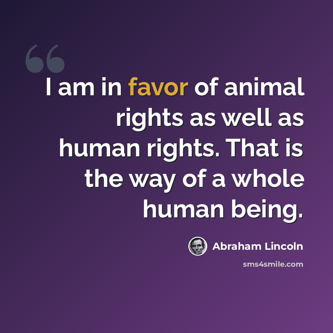 “I am in favor of animal rights as well as human rights. That is the way of a whole human being.” quote by Abraham Lincoln