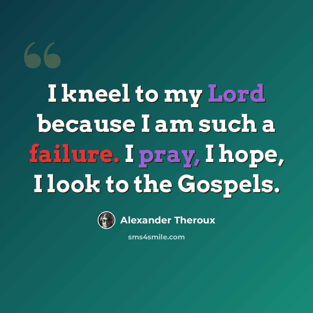 “I kneel to my Lord because I am such a failure. I pray, I hope, I look to the Gospels.” quote by Alexander Theroux