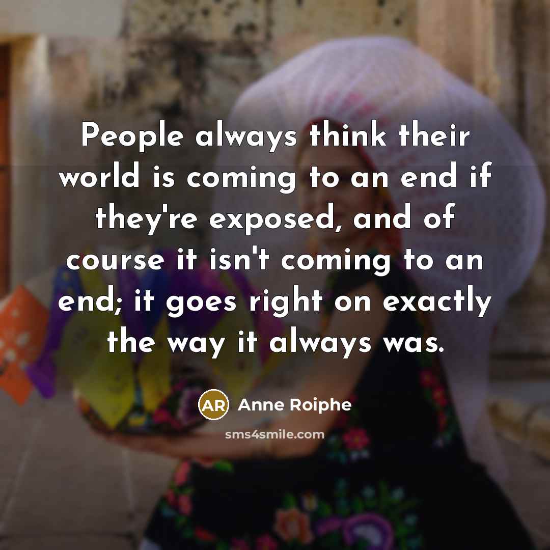 “People always think their world is coming to an end if they're exposed, and of course it isn't coming to an end; it goes right on exactly the way it always was.” quote by Anne Roiphe