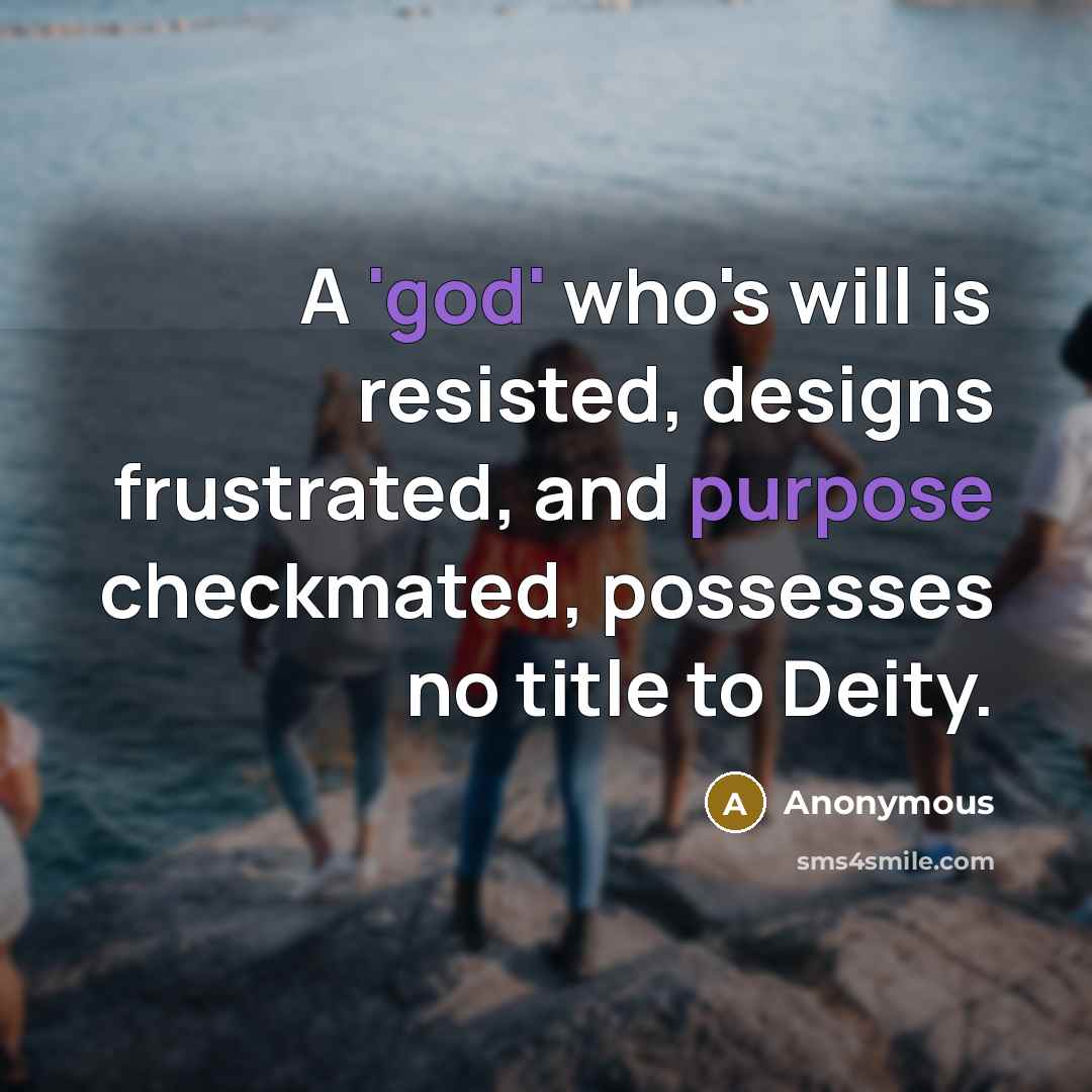 “A 'god' who's will is resisted, designs frustrated, and purpose checkmated, possesses no title to Deity.” quote by Anonymous