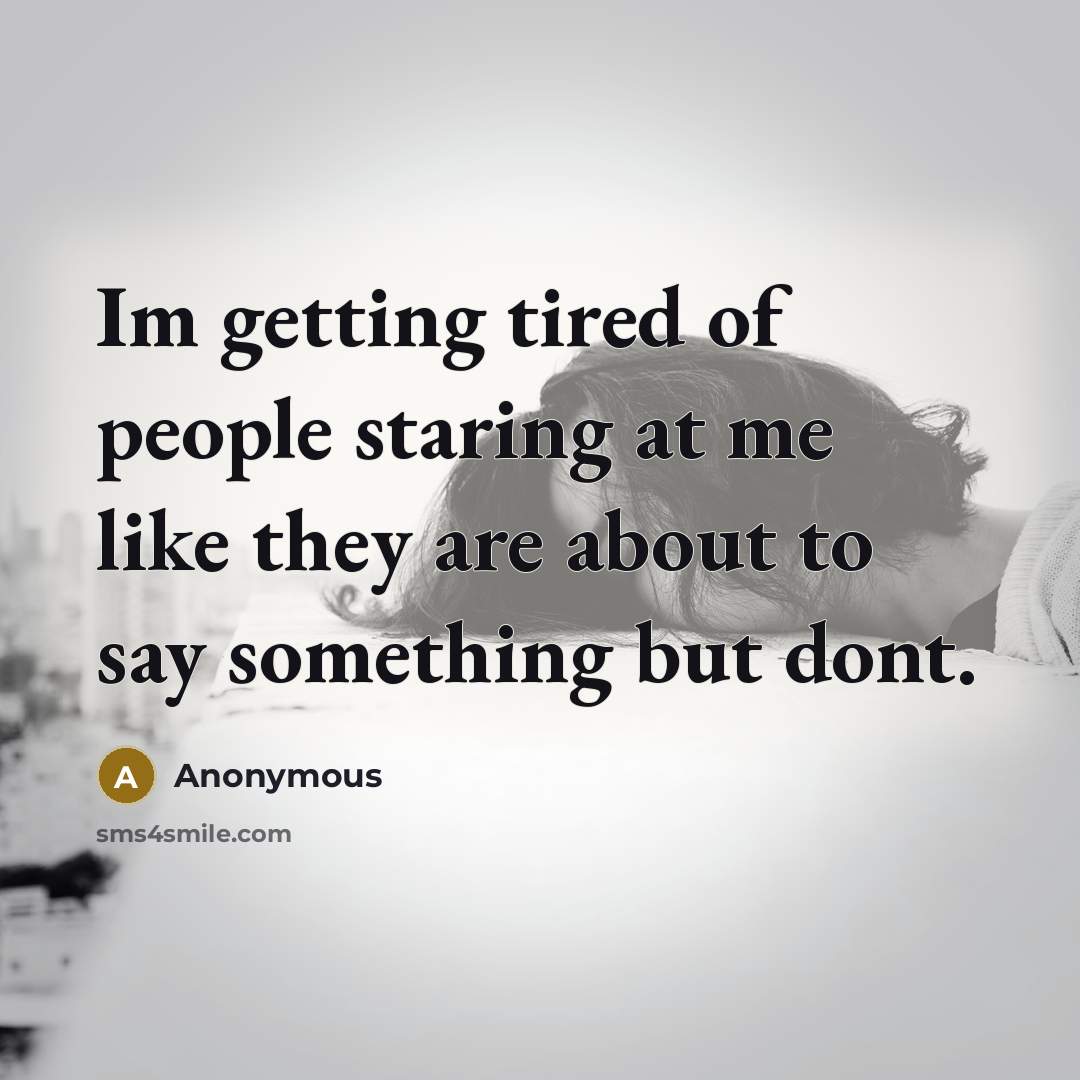 “Im getting tired of people staring at me like they are about to say something but dont.” quote by Anonymous