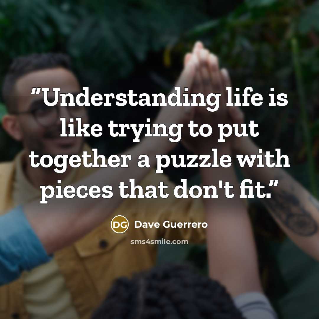 “Understanding life is like trying to put together a puzzle with pieces that don't fit.” quote by Dave Guerrero