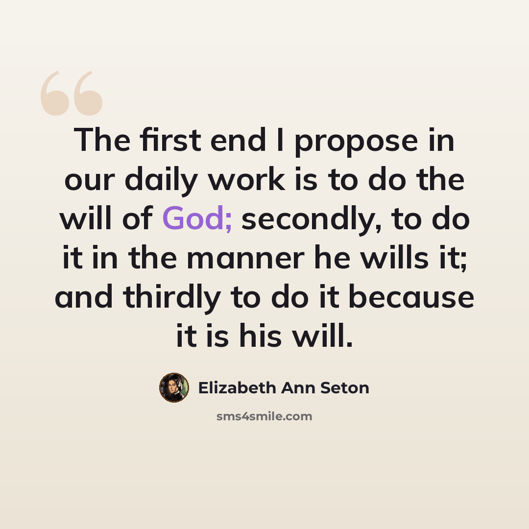 “The first end I propose in our daily work is to do the will of God; secondly, to do it in the manner he wills it; and thirdly to do it because it is his will.” quote by Elizabeth Ann Seton
