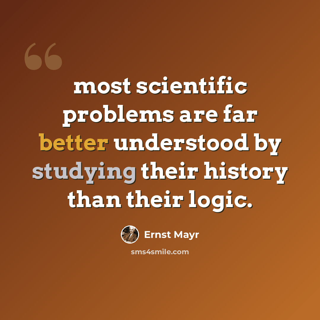 “most scientific problems are far better understood by studying their history than their logic.” quote by Ernst Mayr