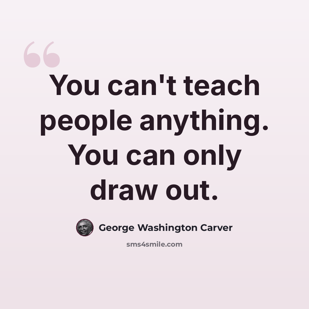 “You can't teach people anything. You can only draw out.” quote by George Washington Carver
