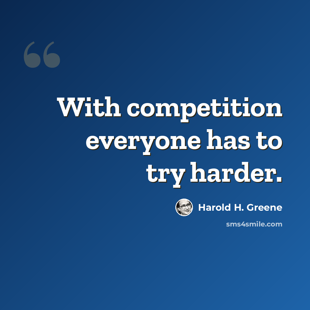 “With competition everyone has to try harder.” quote by Harold H. Greene