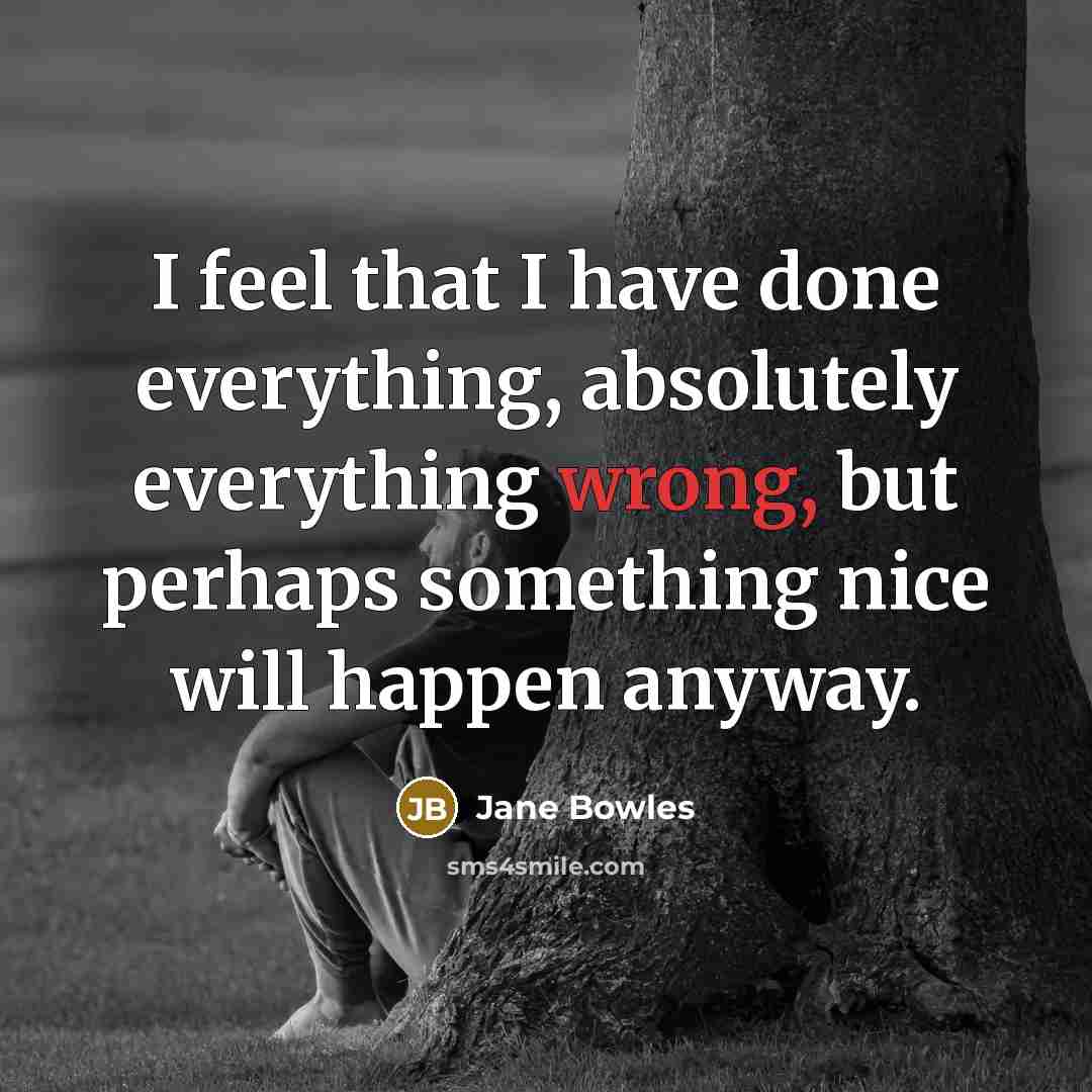 “I feel that I have done everything, absolutely everything wrong, but perhaps something nice will happen anyway.” quote by Jane Bowles