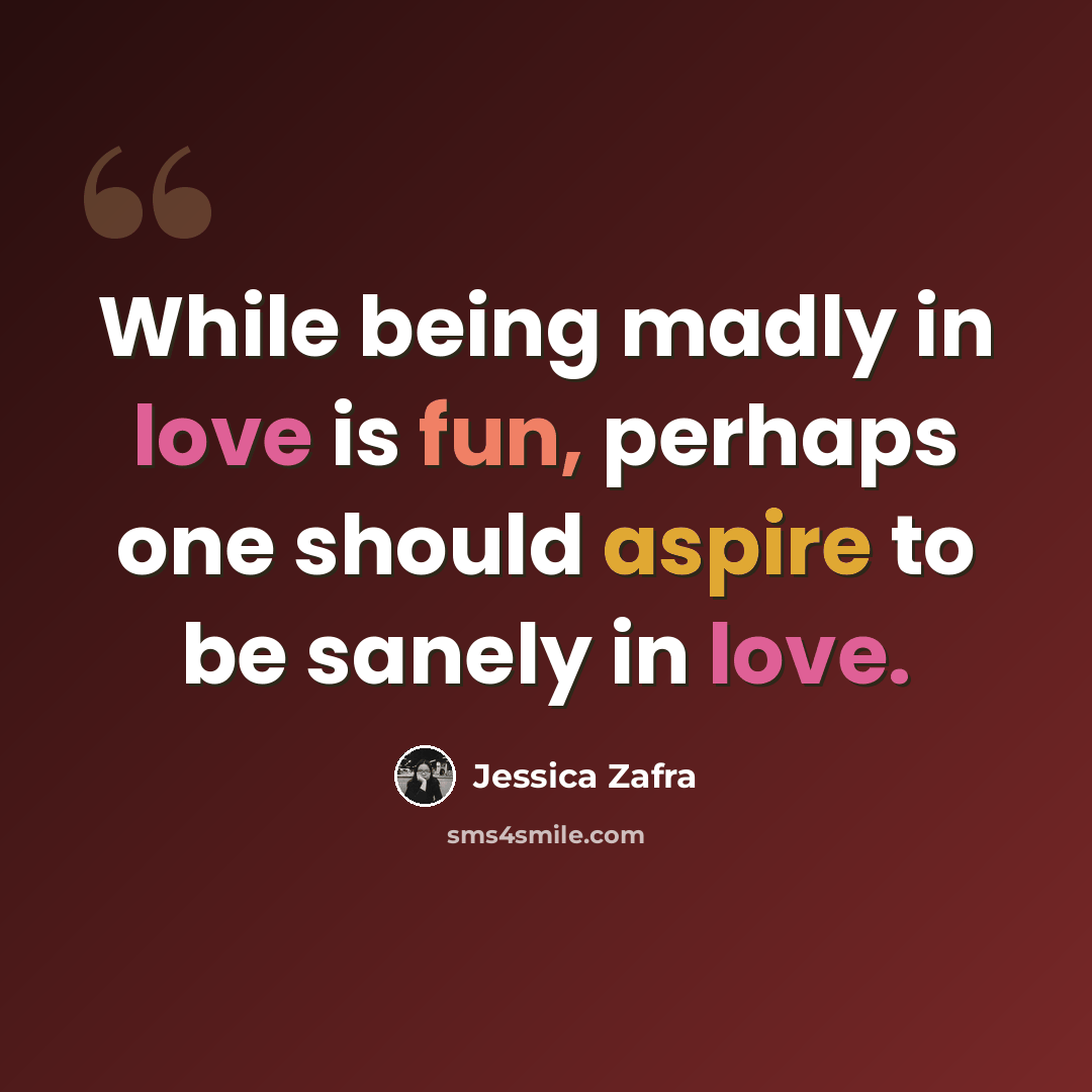“While being madly in love is fun, perhaps one should aspire to be sanely in love.” quote by Jessica Zafra