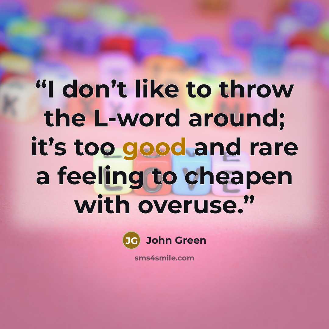“I don’t like to throw the L-word around; it’s too good and rare a feeling to cheapen with overuse.” quote by John Green