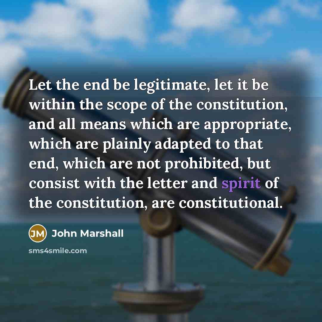 “Let the end be legitimate, let it be within the scope of the constitution, and all means which are appropriate, which are plainly adapted to that end, which are not prohibited, but consist with the letter and spirit of the constitution, are constitutional.” quote by John Marshall