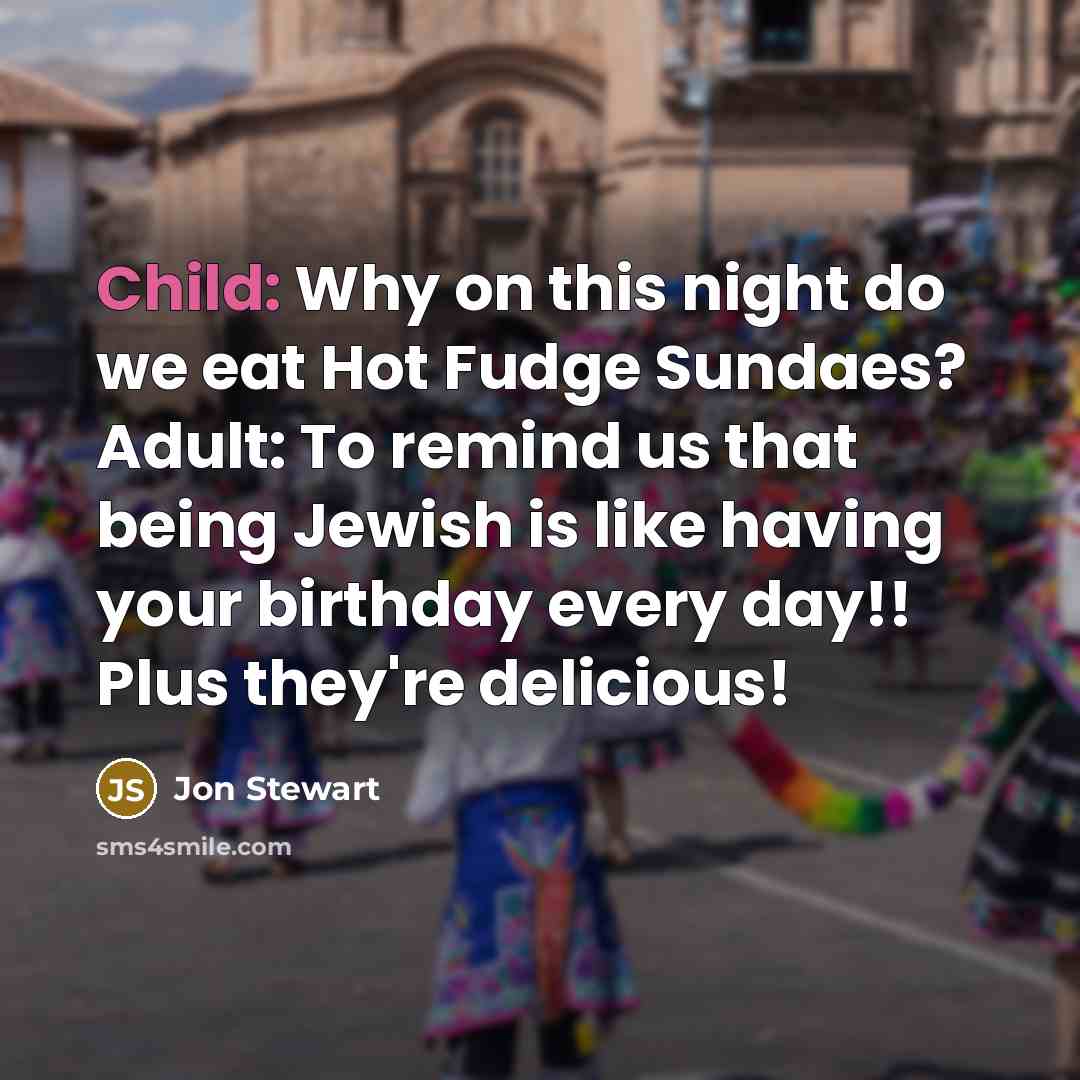 “Child: Why on this night do we eat Hot Fudge Sundaes? Adult: To remind us that being Jewish is like having your birthday every day!! Plus they're delicious!” quote by Jon Stewart