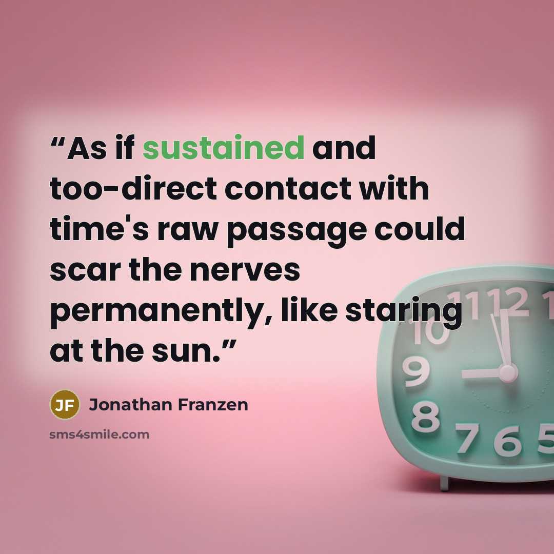 “As if sustained and too-direct contact with time's raw passage could scar the nerves permanently, like staring at the sun.” quote by Jonathan Franzen