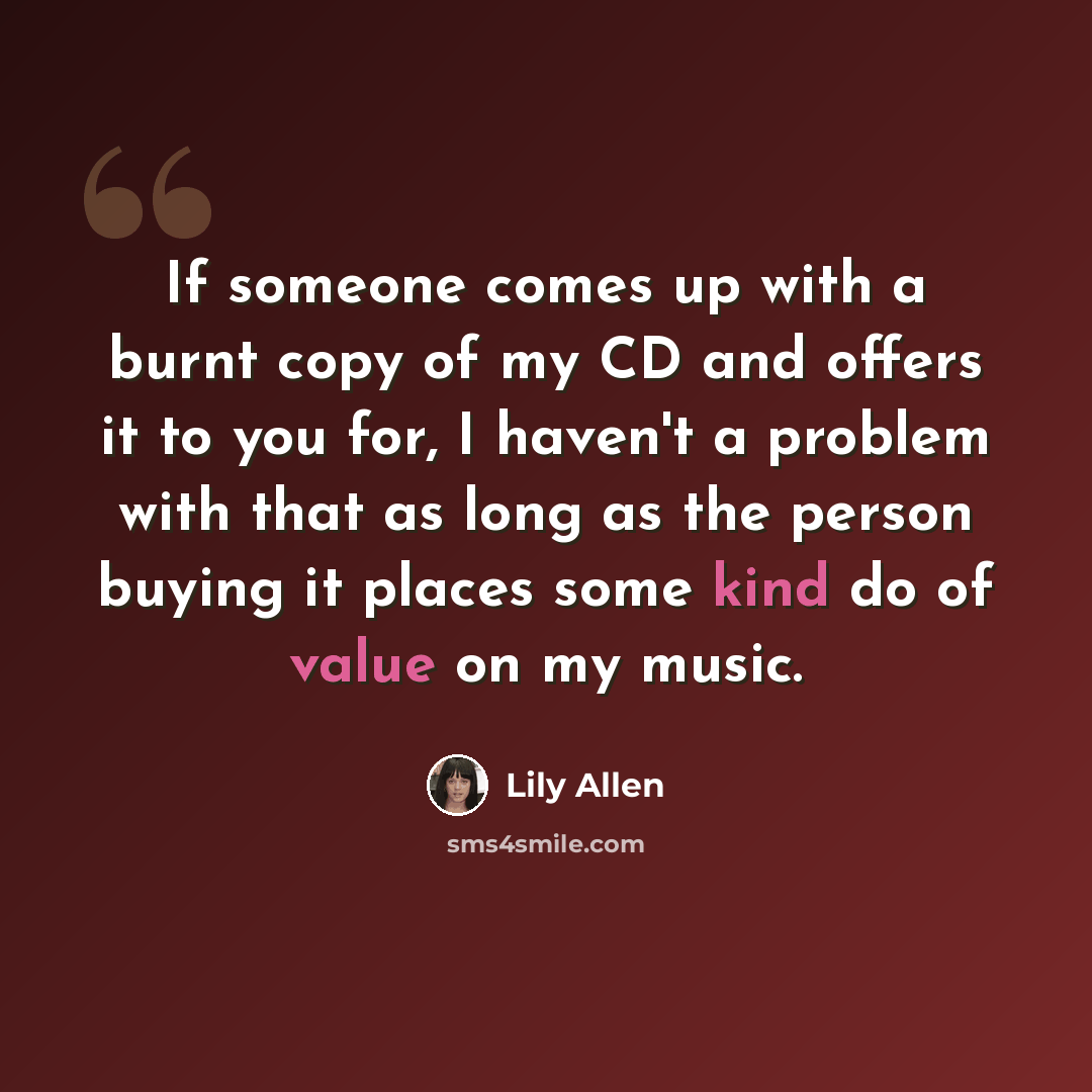 “If someone comes up with a burnt copy of my CD and offers it to you for, I haven't a problem with that as long as the person buying it places some kind do of value on my music.” quote by Lily Allen