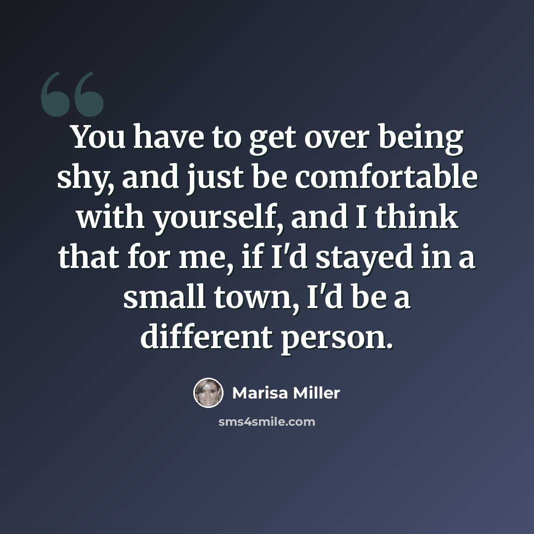 “You have to get over being shy, and just be comfortable with yourself, and I think that for me, if I'd stayed in a small town, I'd be a different person.” quote by Marisa Miller