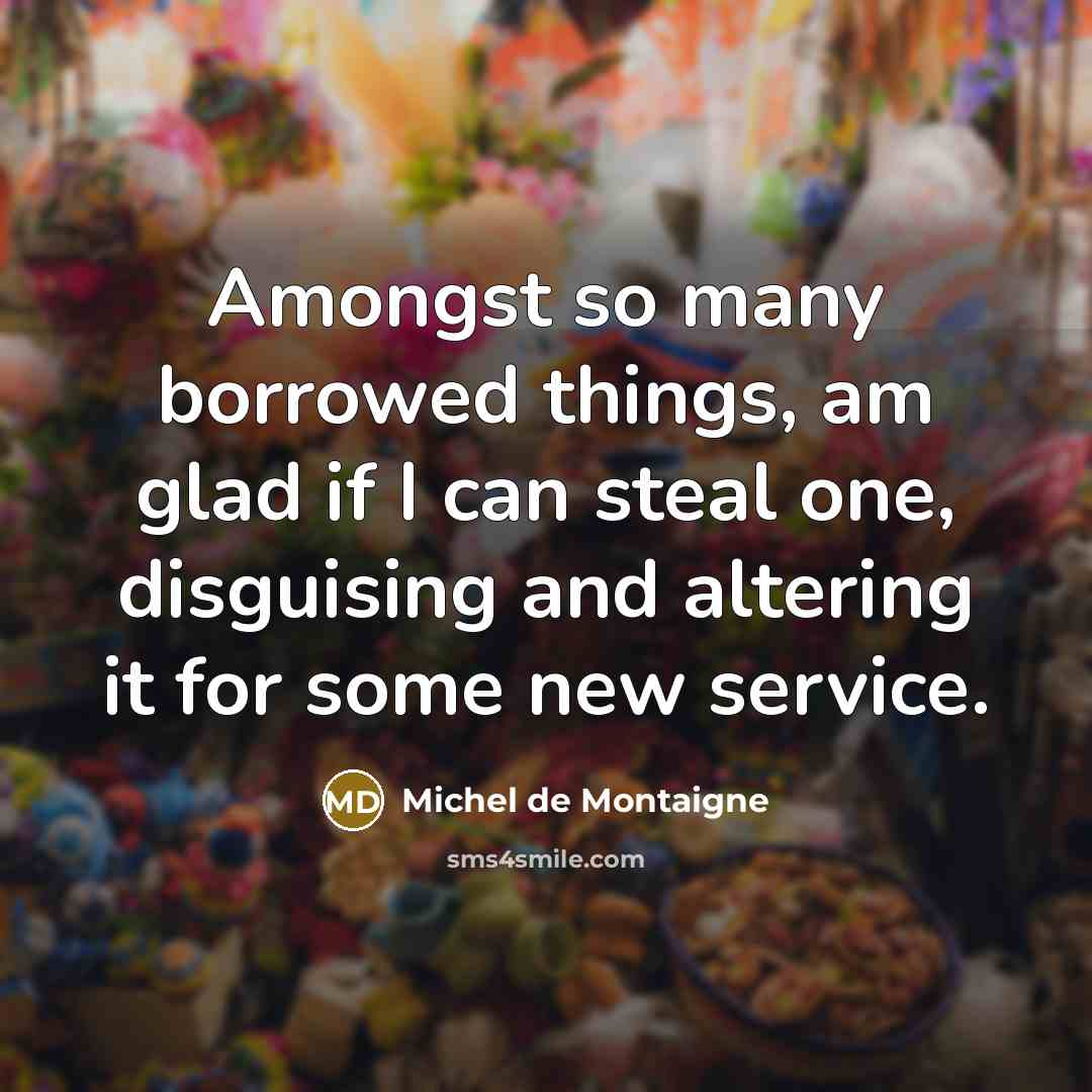 “Amongst so many borrowed things, am glad if I can steal one, disguising and altering it for some new service.” quote by Michel de Montaigne