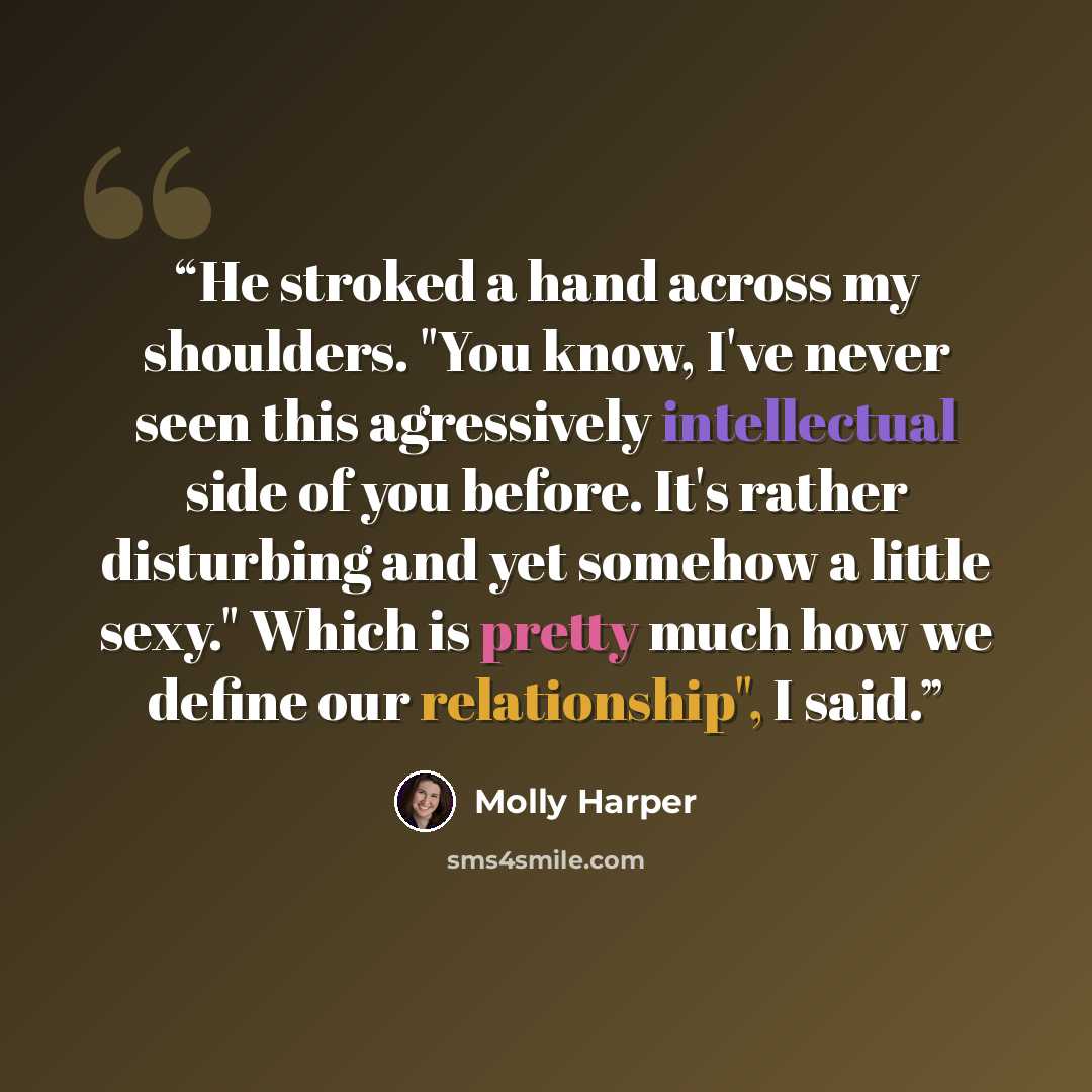 “He stroked a hand across my shoulders. "You know, I've never seen this agressively intellectual side of you before. It's rather disturbing and yet somehow a little sexy." Which is pretty much how we define our relationship", I said.” quote by Molly Harper