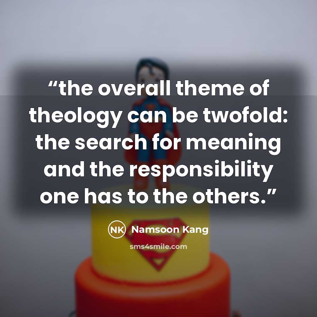 “the overall theme of theology can be twofold: the search for meaning and the responsibility one has to the others.” quote by Namsoon Kang