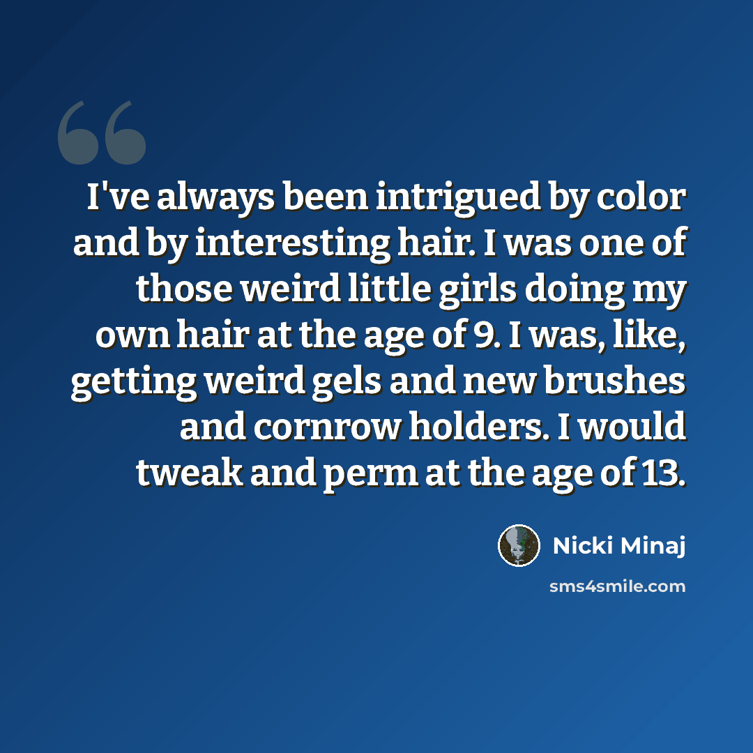“I've always been intrigued by color and by interesting hair. I was one of those weird little girls doing my own hair at the age of 9. I was, like, getting weird gels and new brushes and cornrow holders. I would tweak and perm at the age of 13.” quote by Nicki Minaj