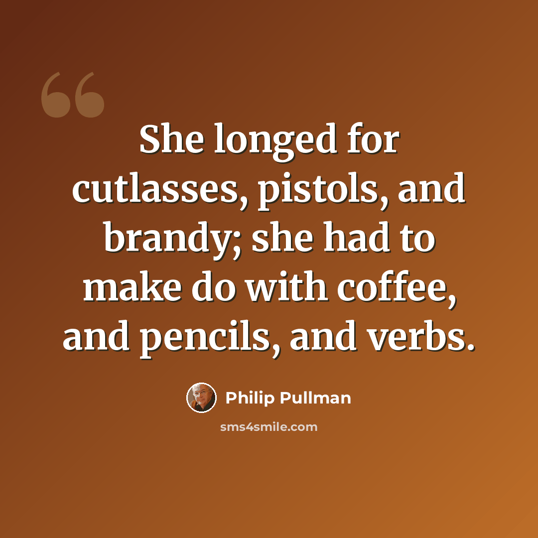 “She longed for cutlasses, pistols, and brandy; she had to make do with coffee, and pencils, and verbs.” quote by Philip Pullman