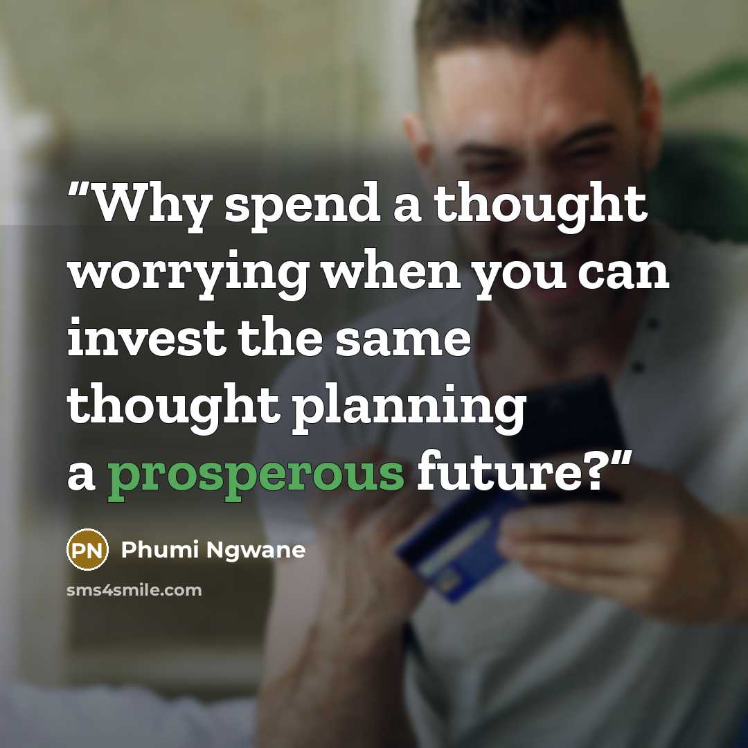 “Why spend a thought worrying when you can invest the same thought planning a prosperous future?” quote by Phumi Ngwane
