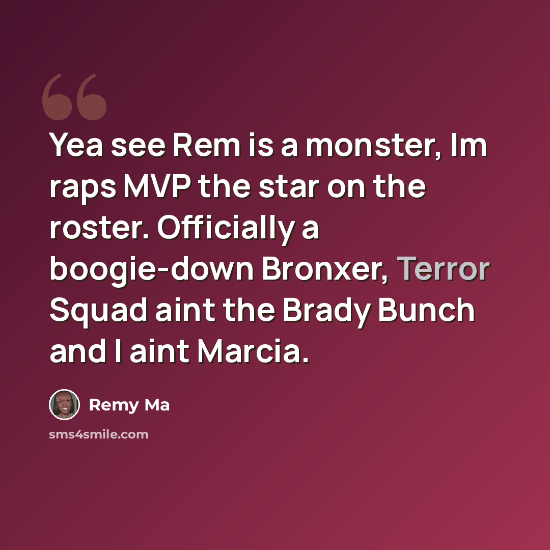 “Yea see Rem is a monster, Im raps MVP the star on the roster. Officially a boogie-down Bronxer, Terror Squad aint the Brady Bunch and I aint Marcia.” quote by Remy Ma