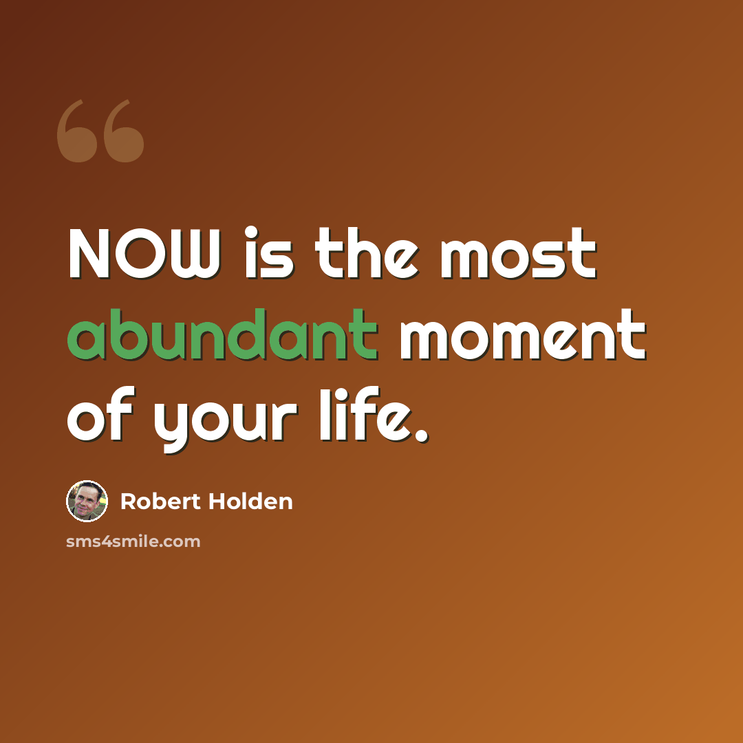 “NOW is the most abundant moment of your life.” quote by Robert Holden