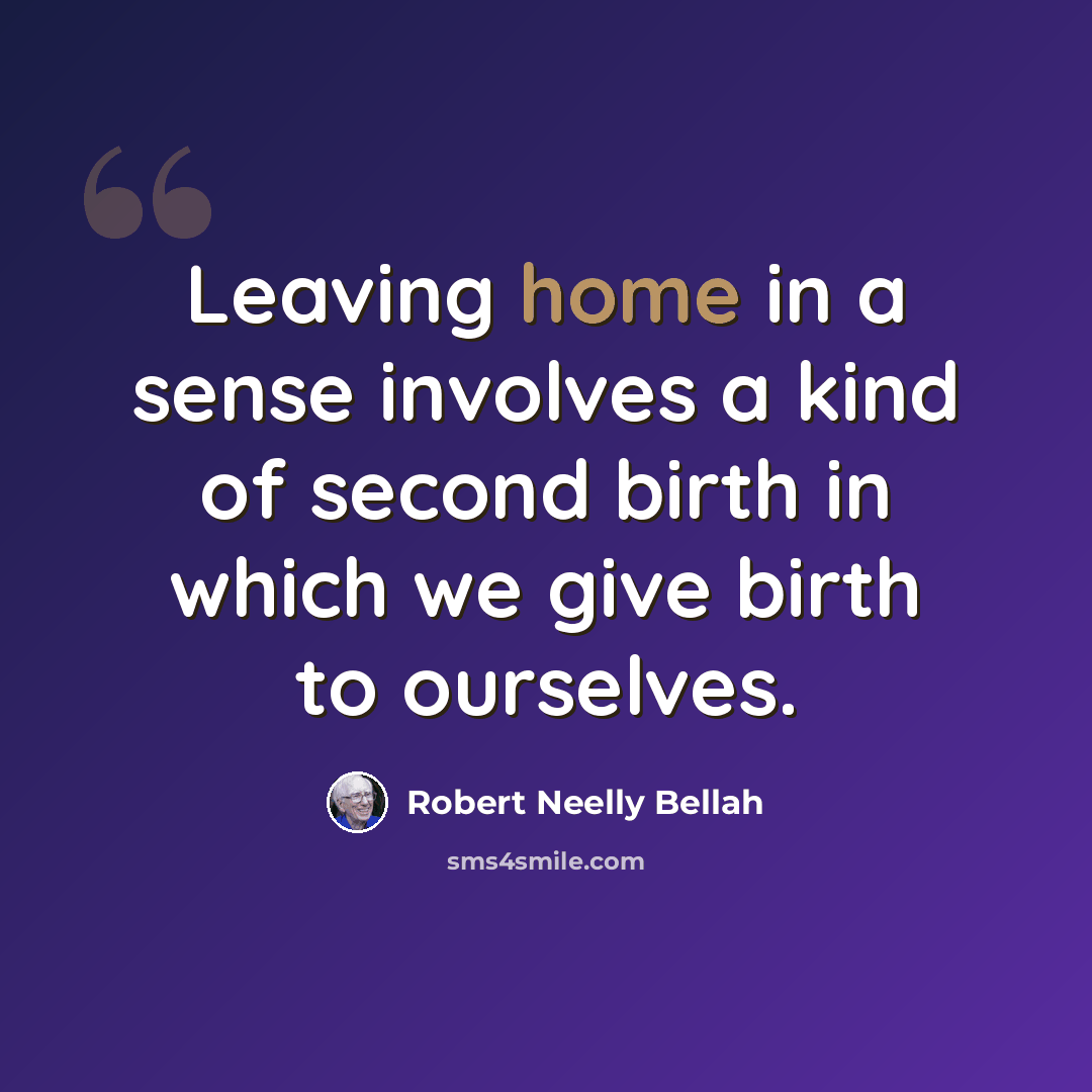 “Leaving home in a sense involves a kind of second birth in which we give birth to ourselves.” quote by Robert Neelly Bellah