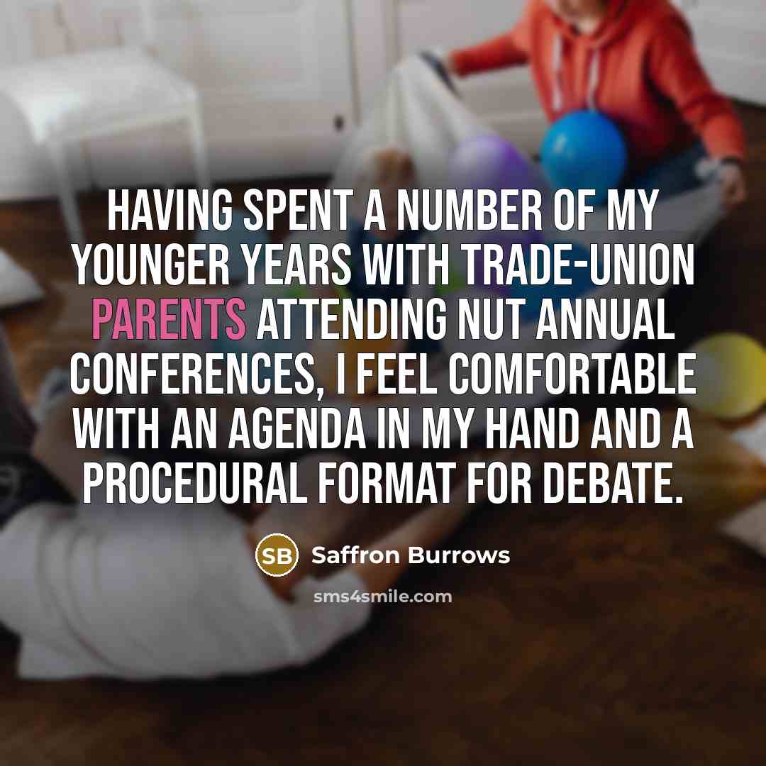 “Having spent a number of my younger years with trade-union parents attending NUT annual conferences, I feel comfortable with an agenda in my hand and a procedural format for debate.” quote by Saffron Burrows