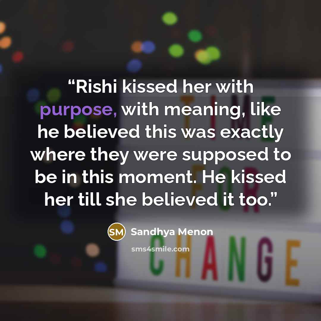 “Rishi kissed her with purpose, with meaning, like he believed this was exactly where they were supposed to be in this moment. He kissed her till she believed it too.” quote by Sandhya Menon