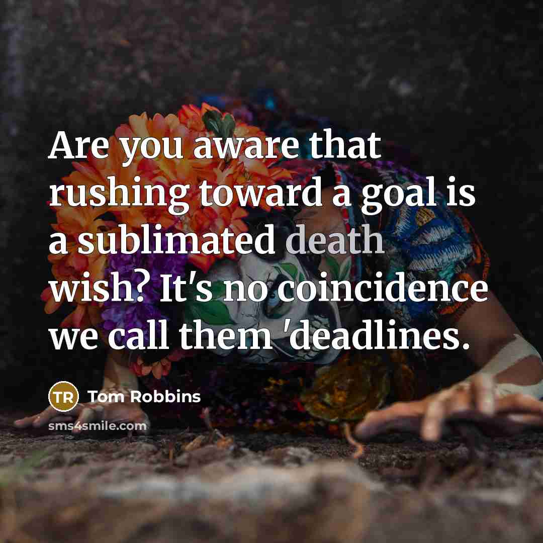 “Are you aware that rushing toward a goal is a sublimated death wish? It's no coincidence we call them 'deadlines.” quote by Tom Robbins