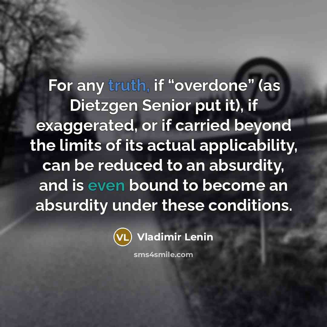 “For any truth, if “overdone” (as Dietzgen Senior put it), if exaggerated, or if carried beyond the limits of its actual applicability, can be reduced to an absurdity, and is even bound to become an absurdity under these conditions.” quote by Vladimir Lenin