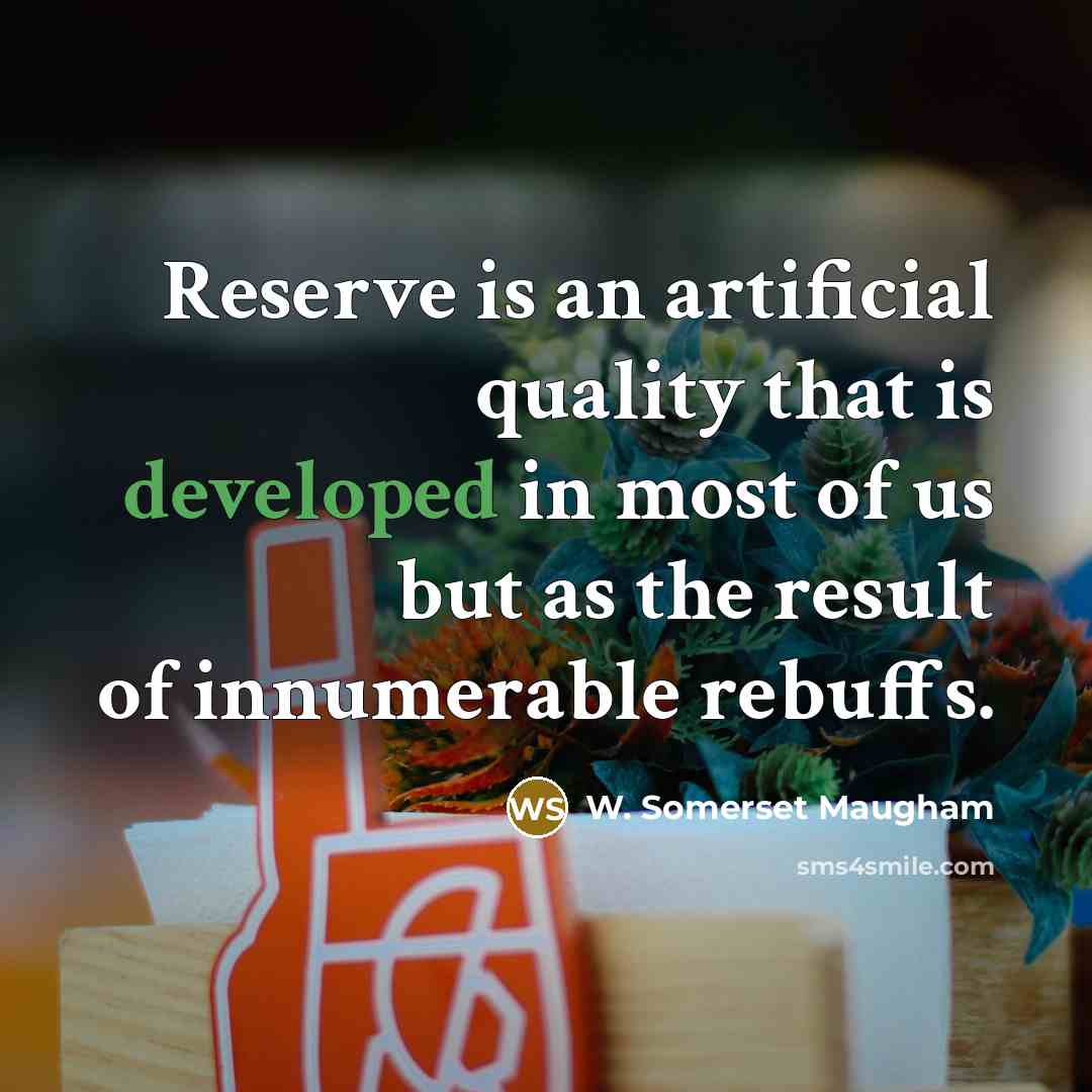 “Reserve is an artificial quality that is developed in most of us but as the result of innumerable rebuffs.” quote by W. Somerset Maugham