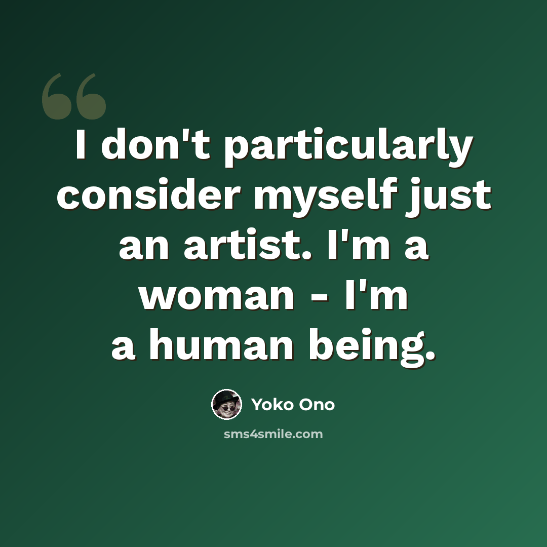 “I don't particularly consider myself just an artist. I'm a woman - I'm a human being.” quote by Yoko Ono
