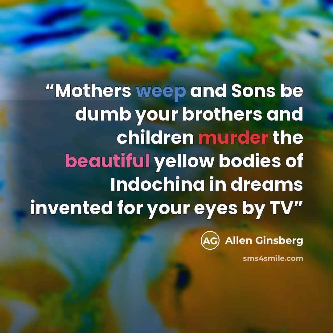 “Mothers weep and Sons be dumb your brothers and children murder the beautiful yellow bodies of Indochina in dreams invented for your eyes by TV” quote by Allen Ginsberg