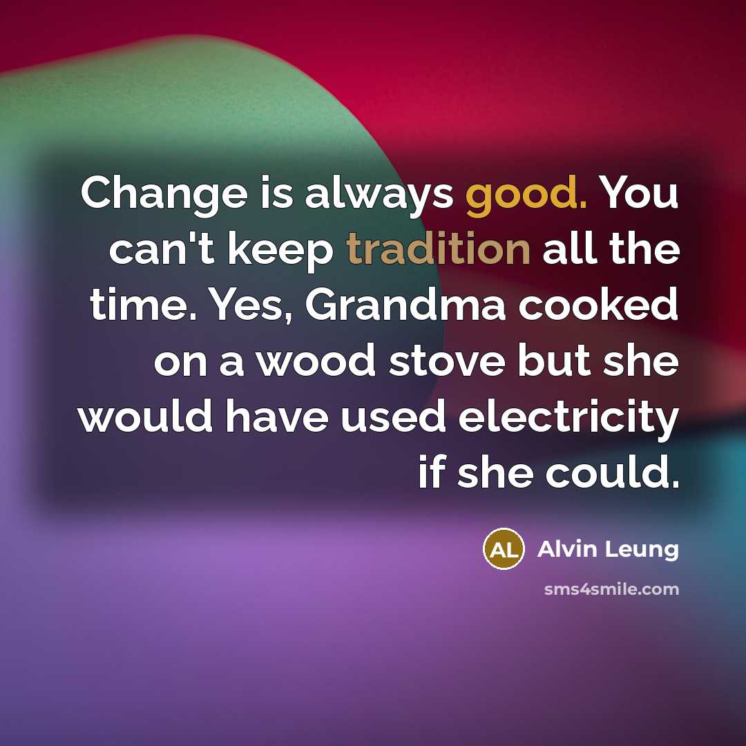 “Change is always good. You can't keep tradition all the time. Yes, Grandma cooked on a wood stove but she would have used electricity if she could.” quote by Alvin Leung