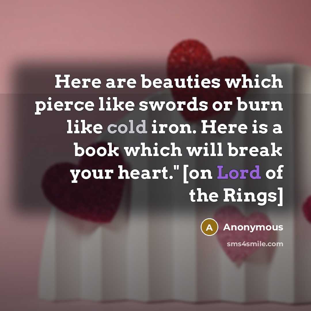“Here are beauties which pierce like swords or burn like cold iron. Here is a book which will break your heart." [on Lord of the Rings]” quote by Anonymous