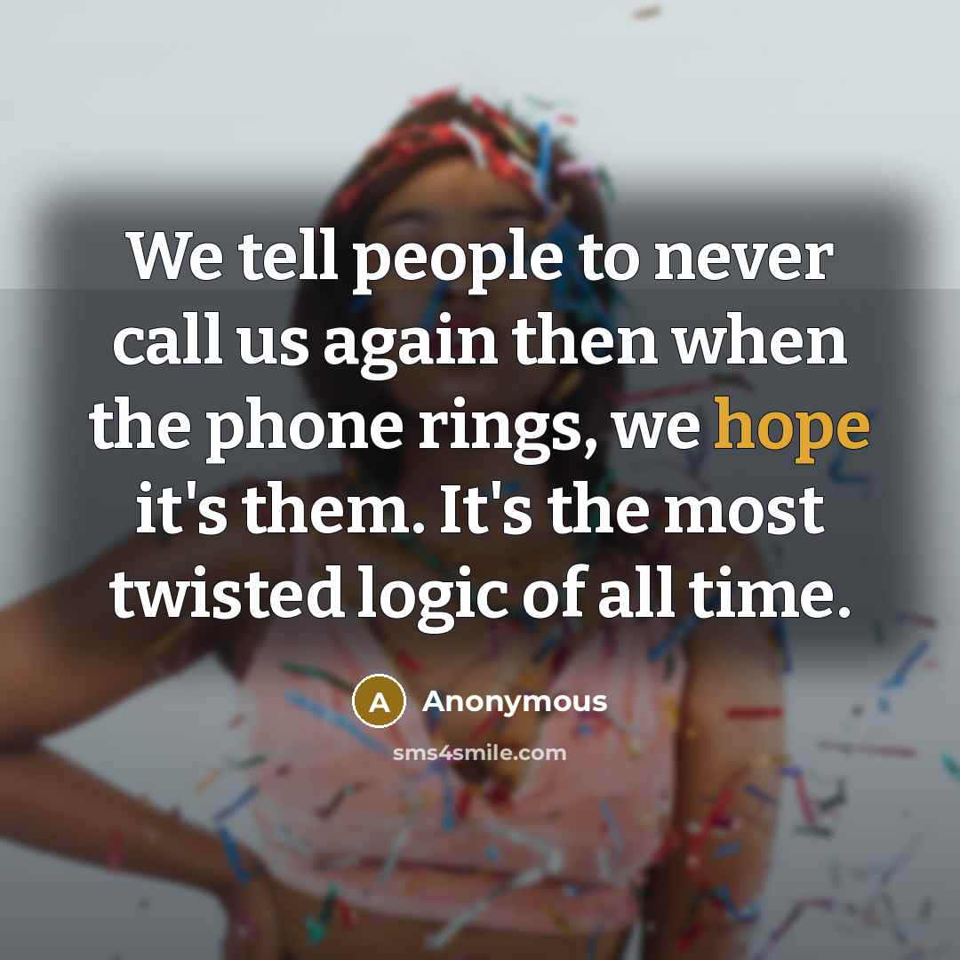 “We tell people to never call us again then when the phone rings, we hope it's them. It's the most twisted logic of all time.” quote by Anonymous