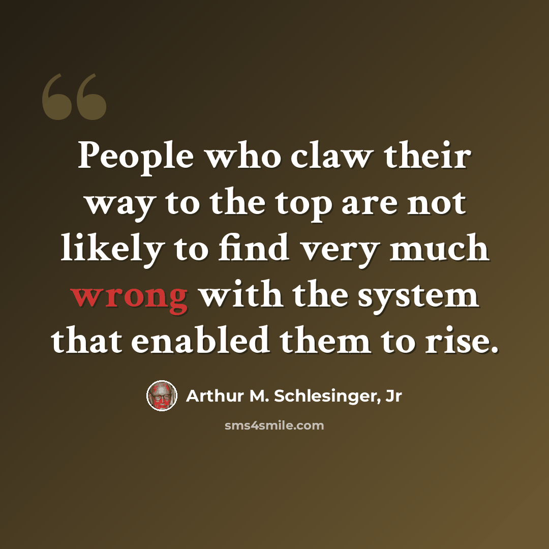 “People who claw their way to the top are not likely to find very much wrong with the system that enabled them to rise.” quote by Arthur M. Schlesinger, Jr
