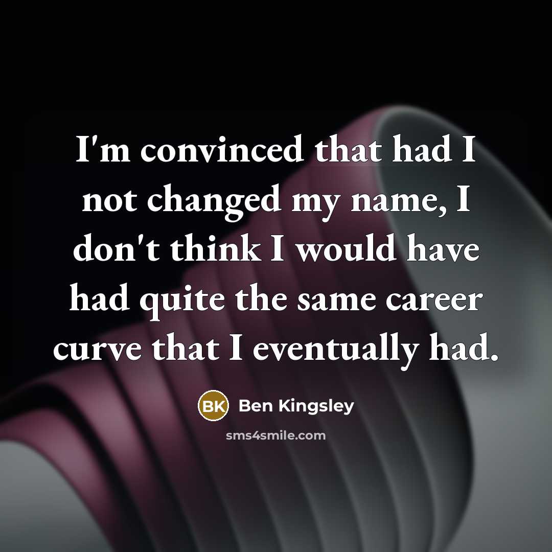 “I'm convinced that had I not changed my name, I don't think I would have had quite the same career curve that I eventually had.” quote by Ben Kingsley