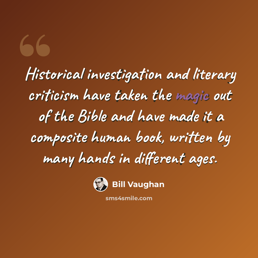 “Historical investigation and literary criticism have taken the magic out of the Bible and have made it a composite human book, written by many hands in different ages.” quote by Bill Vaughan