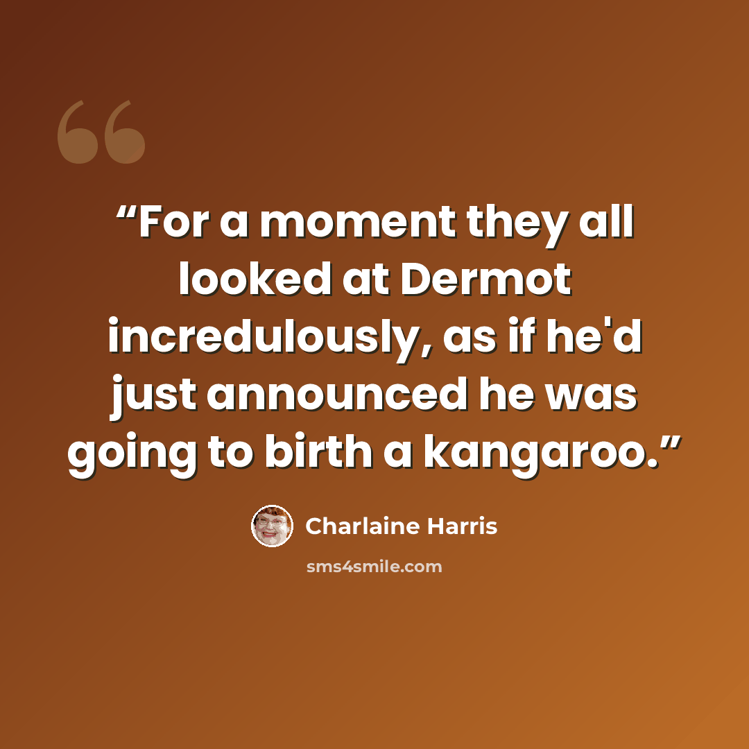 “For a moment they all looked at Dermot incredulously, as if he'd just announced he was going to birth a kangaroo.” quote by Charlaine Harris
