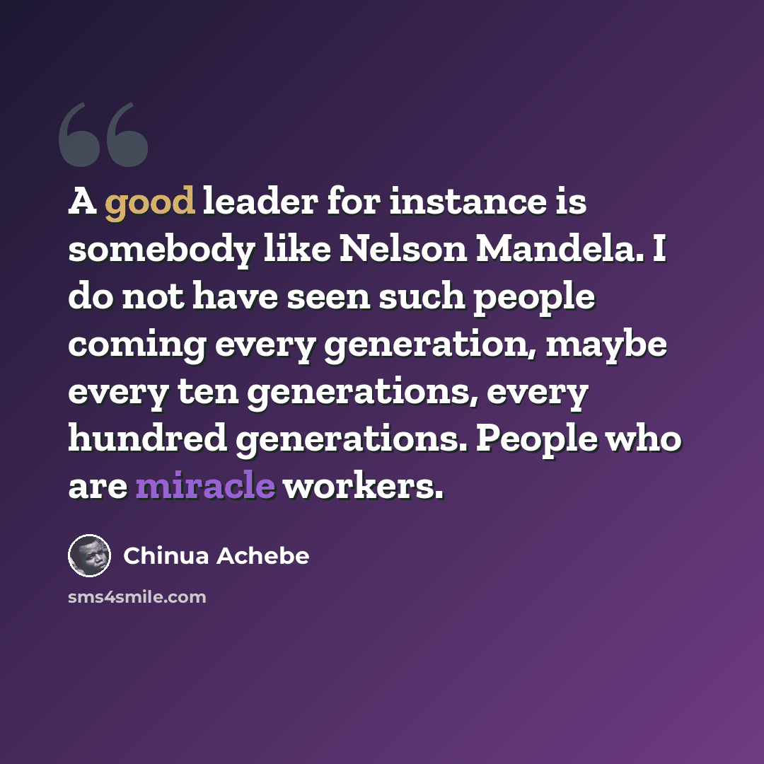 “A good leader for instance is somebody like Nelson Mandela. I do not have seen such people coming every generation, maybe every ten generations, every hundred generations. People who are miracle workers.” quote by Chinua Achebe