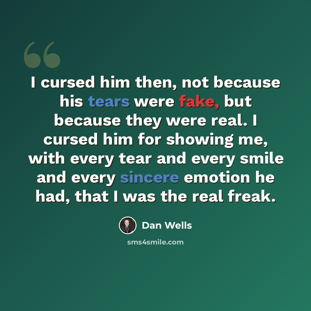 “I cursed him then, not because his tears were fake, but because they were real. I cursed him for showing me, with every tear and every smile and every sincere emotion he had, that I was the real freak.” quote by Dan Wells