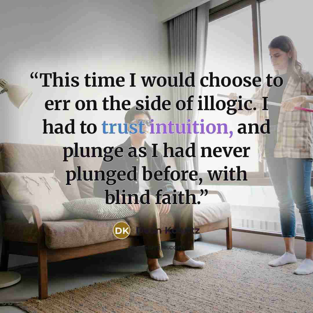 “This time I would choose to err on the side of illogic. I had to trust intuition, and plunge as I had never plunged before, with blind faith.” quote by Dean Koontz