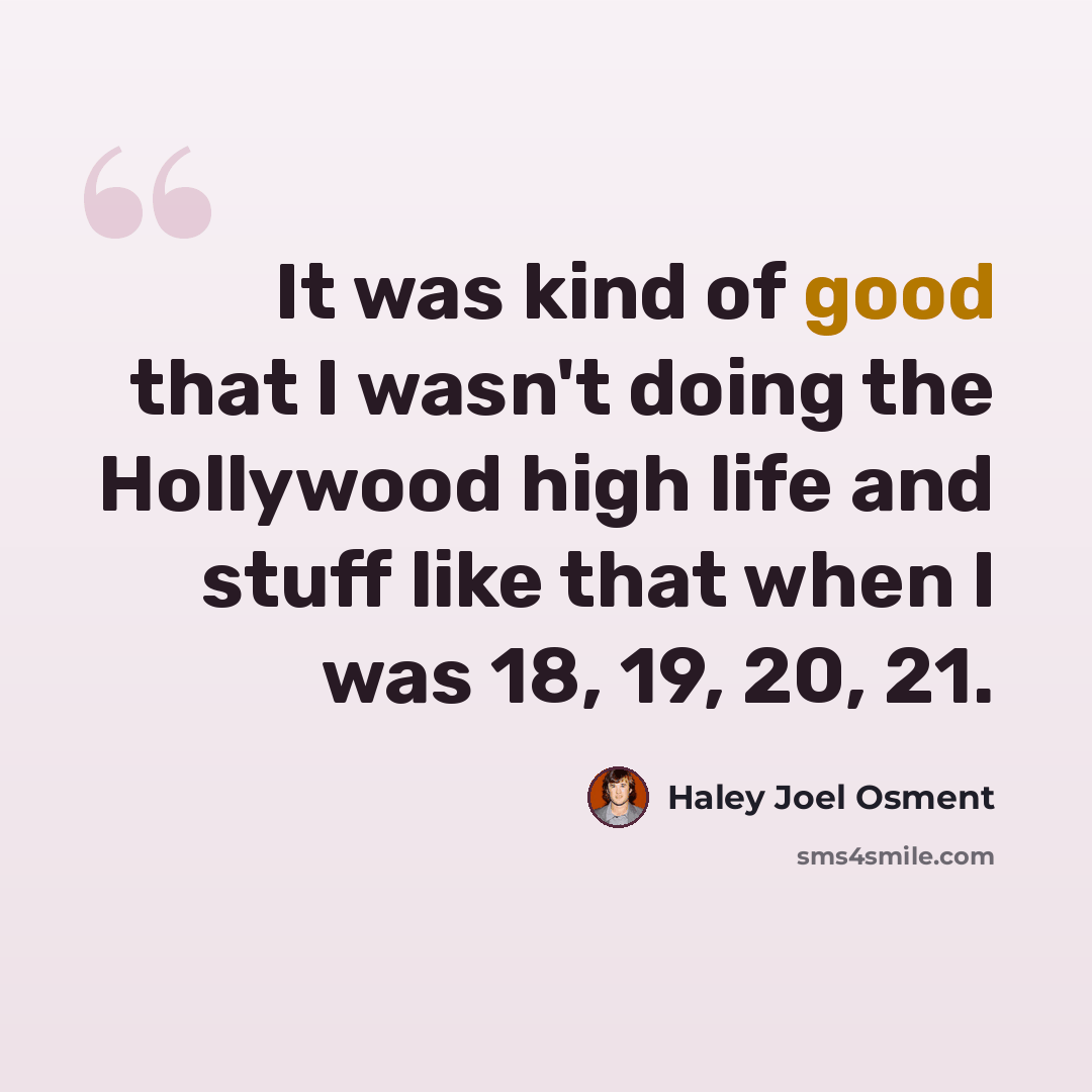 “It was kind of good that I wasn't doing the Hollywood high life and stuff like that when I was 18, 19, 20, 21.” quote by Haley Joel Osment
