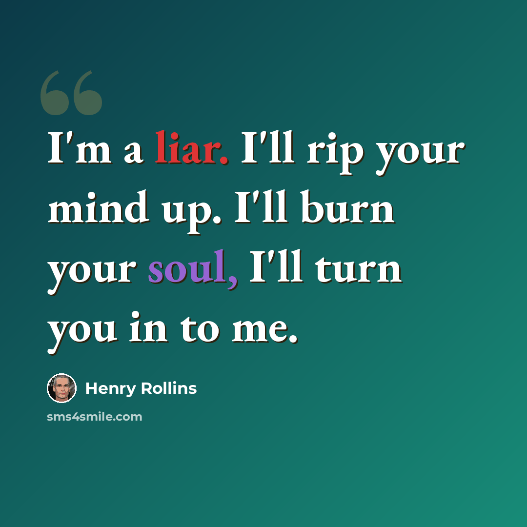 “I'm a liar. I'll rip your mind up. I'll burn your soul, I'll turn you in to me.” quote by Henry Rollins