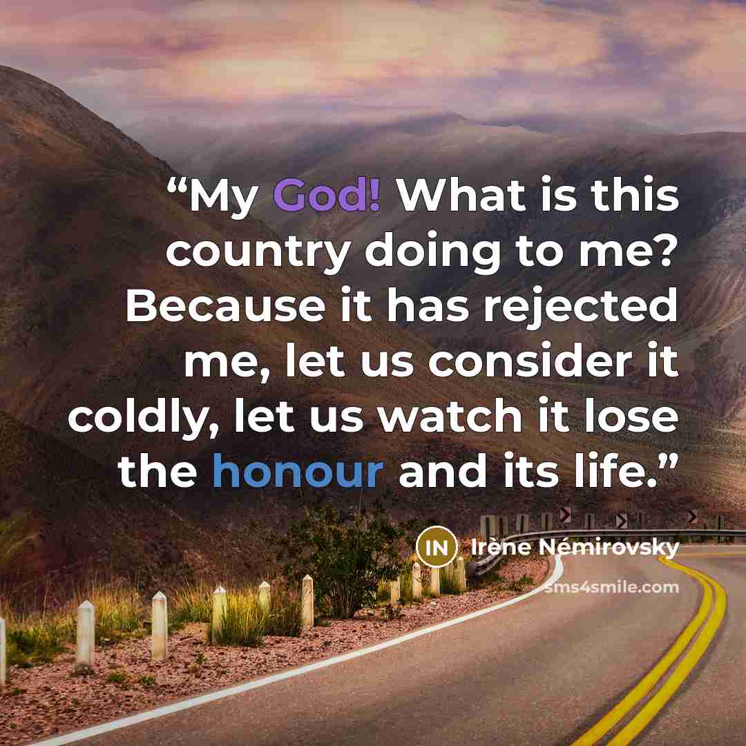 “My God! What is this country doing to me? Because it has rejected me, let us consider it coldly, let us watch it lose the honour and its life.” quote by Irène Némirovsky