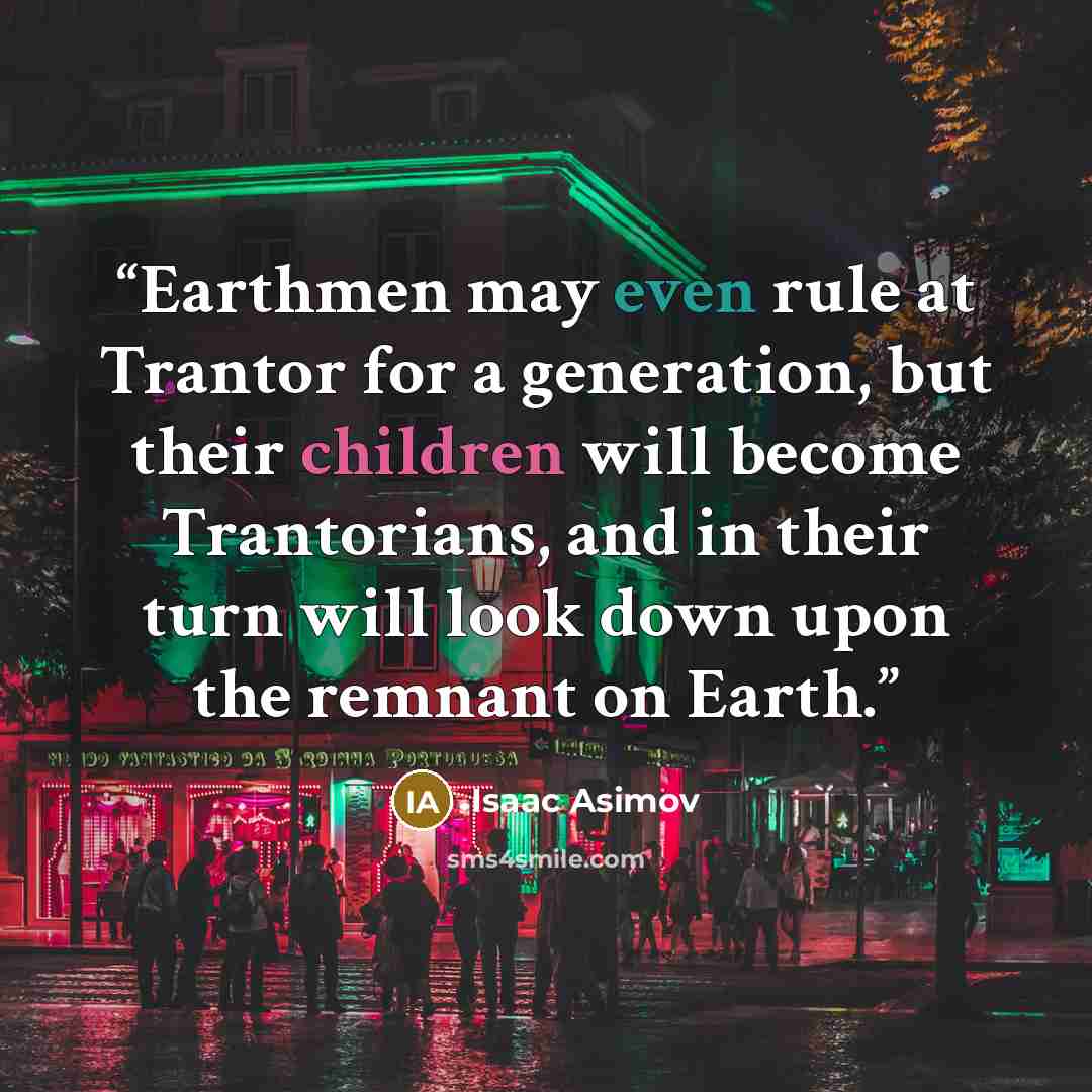 “Earthmen may even rule at Trantor for a generation, but their children will become Trantorians, and in their turn will look down upon the remnant on Earth.” quote by Isaac Asimov